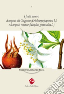 I frutti minori: il nespolo del Giappone (Eriobotrya japonica L.) e il nespolo comune (Mespilus germanica L.) libro di Rana Roberto Leonardo