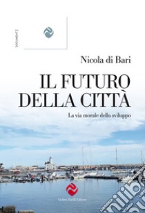 Il futuro della città. La via morale dello sviluppo libro di Di Bari Nicola