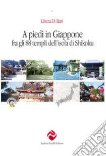 A piedi in Giappone fra gli 88 templi dell'isola di Shikoku libro di Di Bari Libera