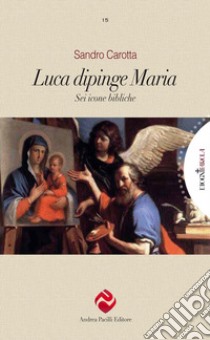 Luca dipinge Maria. Sei icone bibliche libro di Carotta Sandro
