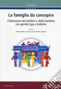 La famiglia da concepire. Il benessere dei bambini e delle bambine con genitori gay e lesbiche. Atti del convegno (Roma, 23-24 giugno 2016) libro di Baiocco R. (cur.); Carone N. (cur.); Lingiardi V. (cur.)