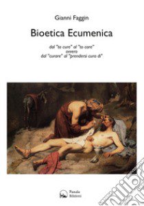 Bioetica ecumenica. Dal «to cure» al «to care» ovvero dal «curare» al «prendersi cura di» libro di Faggin Gianni