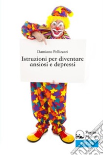 Istruzioni per diventare ansiosi e depressi libro di Pellizzari Damiano