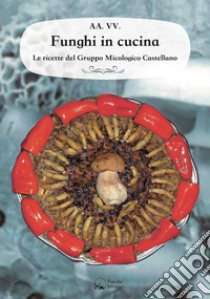 Funghi in cucina. Le ricette del Gruppo Micologico Castellano libro