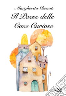 Il paese delle case curiose libro di Benati Margherita