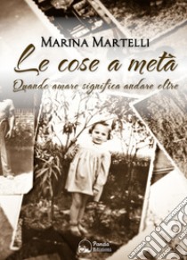 Le cose a metà. Quando amare significa andare oltre libro di Martelli Marina