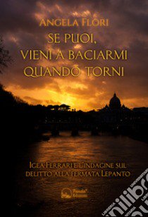 Se puoi, vieni a baciarmi quando torni. Igea Ferrari e l'indagine sul delitto alla fermata Lepanto libro di Flori Angela