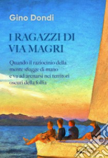 I ragazzi di via Magri. Quando il raziocinio della mente sfugge di mano e va ad arenarsi nei territori oscuri della follia libro di Dondi Gino