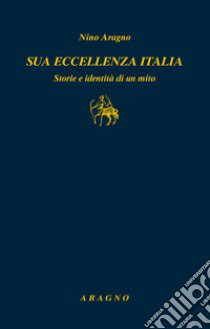 Sua eccellenza Italia. Storie e identità di un mito libro di Aragno Nino