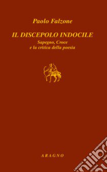 Il discepolo indocile Sapegno, Croce e la critica della poesia libro di Falzone Paolo