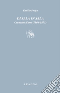 Di sala in sala. Cronache d'arte (1864-1871) libro di Praga Emilio; Tonolini D. (cur.)