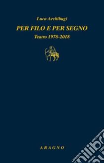 Per filo e per segno. Teatro 1978-2018 libro di Archibugi Luca