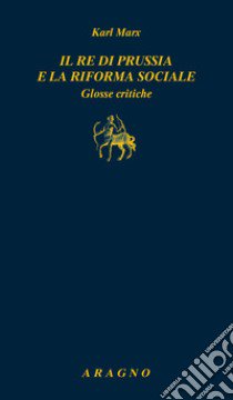 Il re di Prussia e la riforma sociale. Glosse critiche libro di Marx Karl; Raciti G. (cur.)