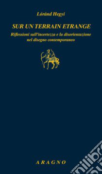 Sur un terrain etrange. Riflessioni sull'incertezza e la disorientazione nel disegno contemporaneo libro di Hegyi Lóránd