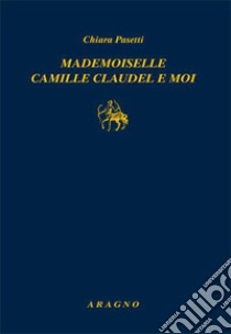 Mademoiselle Camille Claudel et moi libro di Pasetti Chiara