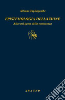 Epistemologia dell'azione. Alice nel paese della conoscenza libro di Tagliagambe Silvano