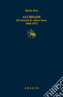 Alcibiade. Gli articoli di «Paese Sera» 1960-1972 libro di Praz Mario; Balducci G. (cur.)