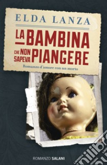 La bambina che non sapeva piangere. Romanzo d'amore con un morto libro di Lanza Elda