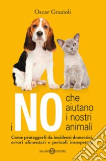 I no che aiutano i nostri animali. Come proteggerli da incidenti domestici, errori alimentari e pericoli insospettati libro di Grazioli Oscar