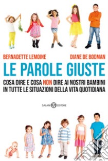 Le parole giuste. Cosa dire e cosa non dire ai nostri bambini in tutte le situazioni della vita quotidiana libro di Lemoine Bernadette; De Bodman Diane