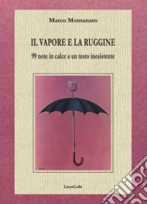 Il vapore e la ruggine. 99 note in calce a un testo inesistente  libro di Montanaro Marco