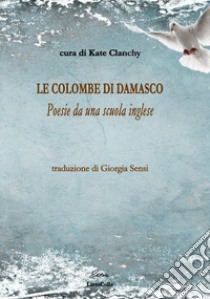 Le colombe di Damasco. Poesie da una scuola inglese libro di Clanchy K. (cur.)