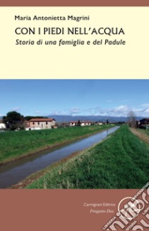 Con i piedi nell'acqua. Storia di una famiglia e del Padule libro di Magrini Maria Antonietta