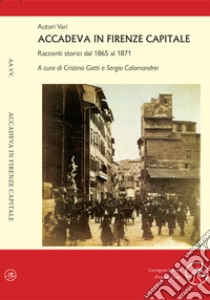 Accadeva in Firenze Capitale. Racconti storici dal 1865 al 1871 libro di Gatti C. (cur.); Calamandrei S. (cur.)