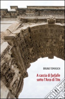 A caccia di farfalle sotto l'arco di Tito libro di Tomasich Bruno