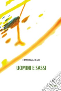 Uomini e sassi libro di Bastreghi Franco