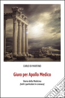 Giuro per Apollo medico. Storia della medicina (tutti i particolari in cronaca) libro di Di Martino Carlo