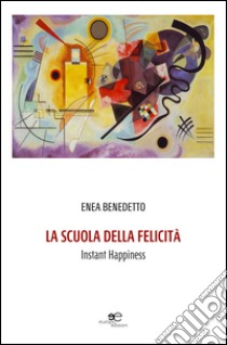 La scuola della felicità. Instant happiness libro di Benedetto Enea