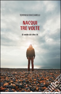 Nacqui tre volte. Si vede ciò che s'è libro di Bucciarelli Tommaso