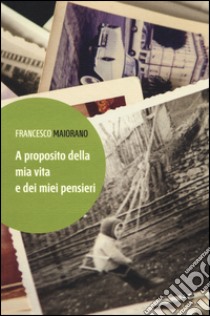 A proposito della mia vita e dei miei pensieri libro di Maiorano Francesco