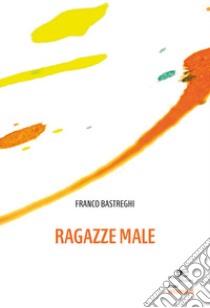 Ragazze male libro di Bastreghi Franco