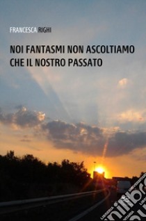 Noi fantasmi non ascoltiamo che il nostro passato libro di Righi Francesca