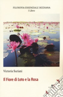 Filosofia essenziale ikediana. Vol. 1: Il fiore di loto e la rosa libro di Suriani Victoria