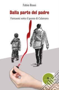 Dalla parte del padre. Fantasmi sotto il ponte di Calatrava libro di Rossi Fabio