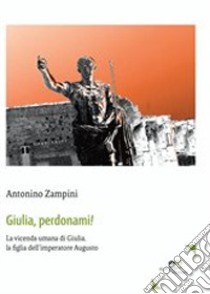 Giulia, perdonami! La vicenda umana di Giulia, la figlia dell'imperatore Augusto libro di Zampini Antonino