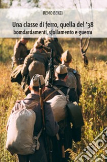 Una classe di ferro, quella del '38. Bombardamenti, sfollamento e guerra libro di Benzi Remo