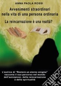 Avvenimenti straordinari nella vita di una persona ordinaria. La reincarnazione è una realtà? libro di Rossi Anna Paola