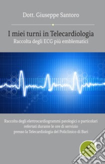 I miei turni in Telecardiologia: raccolta degli ECG più emblematici. Raccolta degli elettrocardiogrammi patologici o particolari refertati durante le ore di servizio presso la Telecardiologia del Policlinico di Bari libro di Santoro Giuseppe