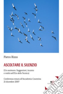 Ascoltare il silenzio. (Un ossimoro. Suggestioni, incanto e realtà nell'era della tecnica) libro di Rizzo Pietro