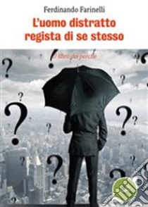 L'uomo distratto regista di se stesso. Il libro dei perché libro di Farinelli Ferdinando