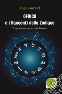 Ofiuco e i racconti dello zodiaco. Trasposizione in versi dei racconti libro di Arresta Angela M.