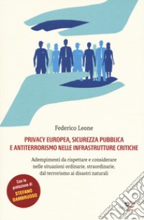 Privacy europea, sicurezza pubblica e antiterrorismo nelle infrastrutture critiche. Adempimenti da rispettare e considerare nelle situazioni ordinarie, straordinarie, dal terrorismo ai disastri naturali libro di Leone Federico