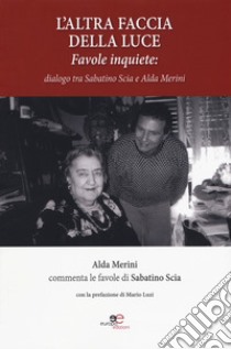 L'altra faccia della luce. Favole inquiete. Dialogo tra Sabatino Scia e Alda Merini libro di Scia Sabatino; Merini Alda