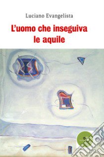 L'uomo che inseguiva le aquile libro di Evangelista Luciano