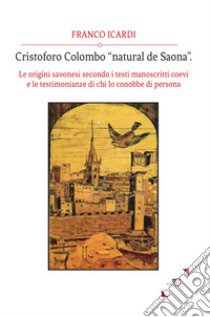 Cristoforo Colombo «natural de Saona». Le origini savonesi secondo i testi manoscritti coevi e le testimonianze di chi lo conobbe di persona libro di Icardi Franco