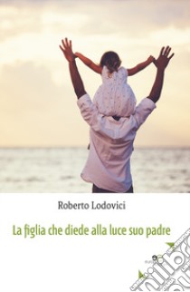 La figlia che diede alla luce suo padre libro di Lodovici Roberto